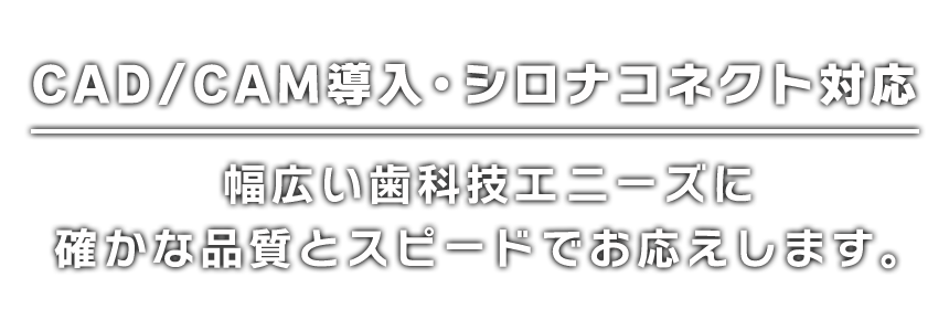 CAD-CAM導入・シロナコネクト対応。幅広い歯科技工ニーズに確かな品質とスピードでお応えします。